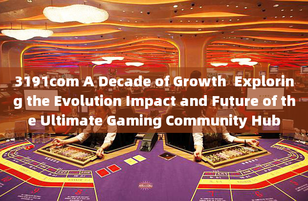 3191com A Decade of Growth  Exploring the Evolution Impact and Future of the Ultimate Gaming Communi