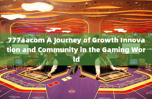 777aacom A Journey of Growth Innovation and Community in the Gaming World