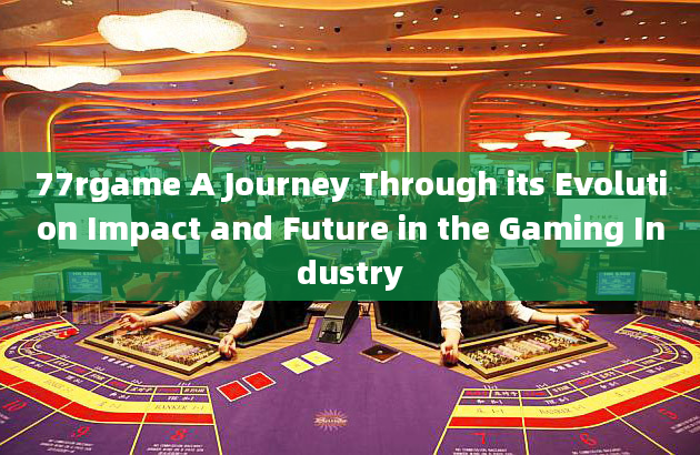 77rgame A Journey Through its Evolution Impact and Future in the Gaming Industry