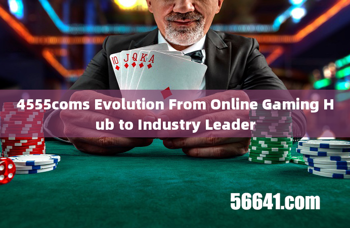 4555coms Evolution From Online Gaming Hub to Industry Leader