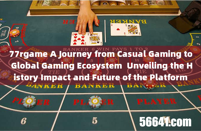 77rgame A Journey from Casual Gaming to Global Gaming Ecosystem  Unveiling the History Impact and Fu