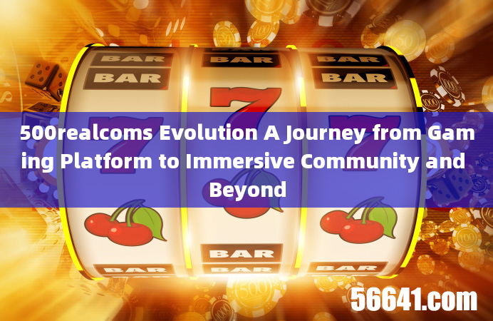 500realcoms Evolution A Journey from Gaming Platform to Immersive Community and Beyond