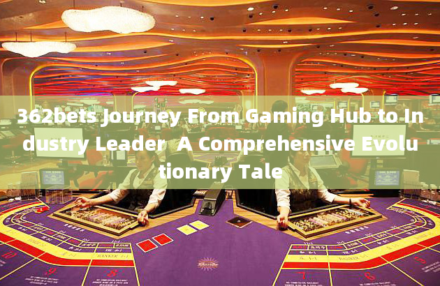 362bets Journey From Gaming Hub to Industry Leader  A Comprehensive Evolutionary Tale