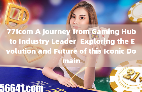 77fcom A Journey from Gaming Hub to Industry Leader  Exploring the Evolution and Future of this Icon