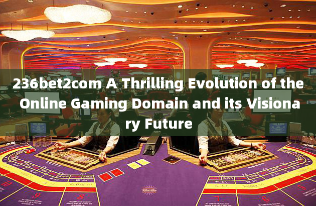 236bet2com A Thrilling Evolution of the Online Gaming Domain and its Visionary Future