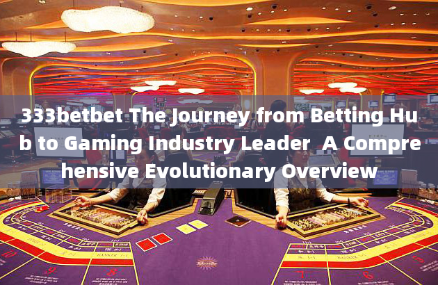 333betbet The Journey from Betting Hub to Gaming Industry Leader  A Comprehensive Evolutionary Overv